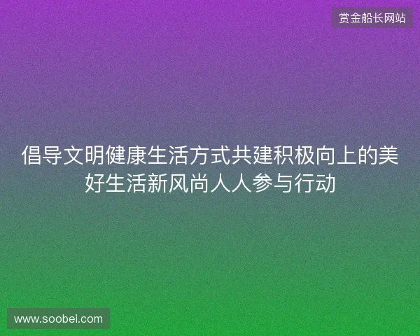 倡导文明健康生活方式共建积极向上的美好生活新风尚人人参与行动